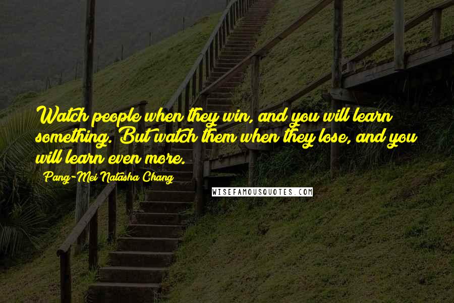 Pang-Mei Natasha Chang Quotes: Watch people when they win, and you will learn something. But watch them when they lose, and you will learn even more.