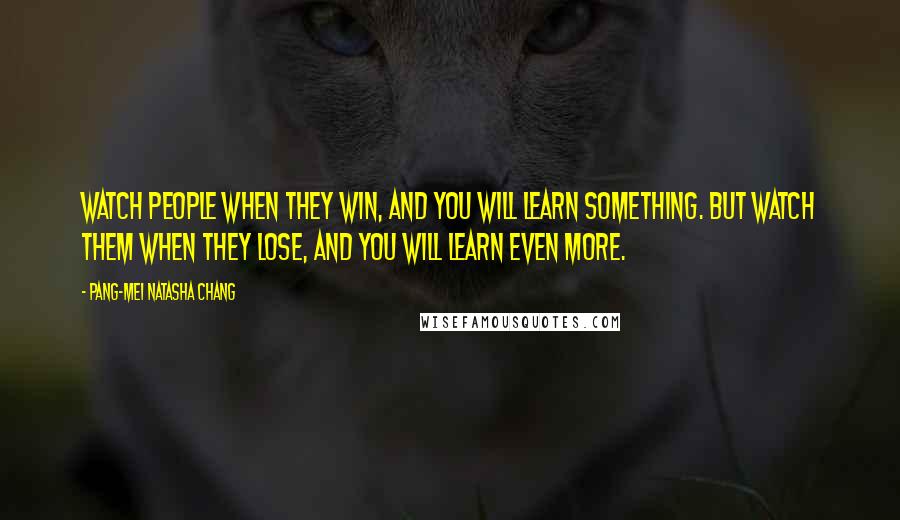 Pang-Mei Natasha Chang Quotes: Watch people when they win, and you will learn something. But watch them when they lose, and you will learn even more.