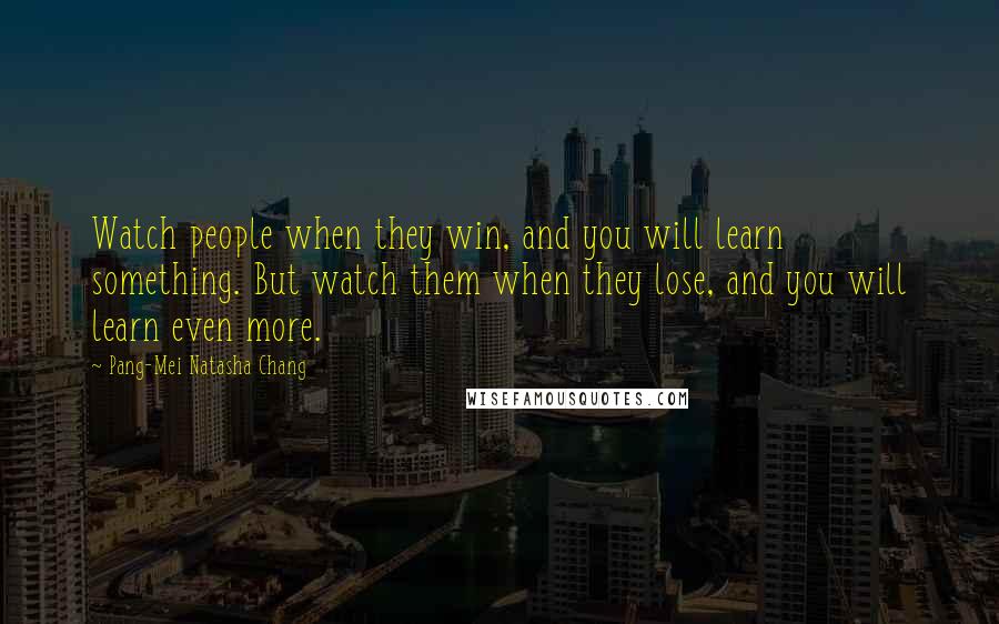 Pang-Mei Natasha Chang Quotes: Watch people when they win, and you will learn something. But watch them when they lose, and you will learn even more.