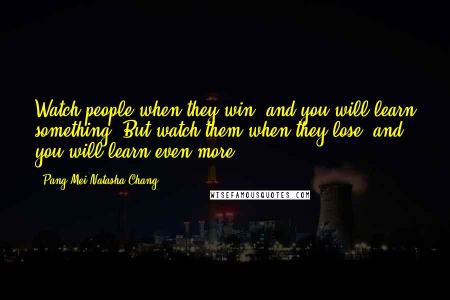 Pang-Mei Natasha Chang Quotes: Watch people when they win, and you will learn something. But watch them when they lose, and you will learn even more.