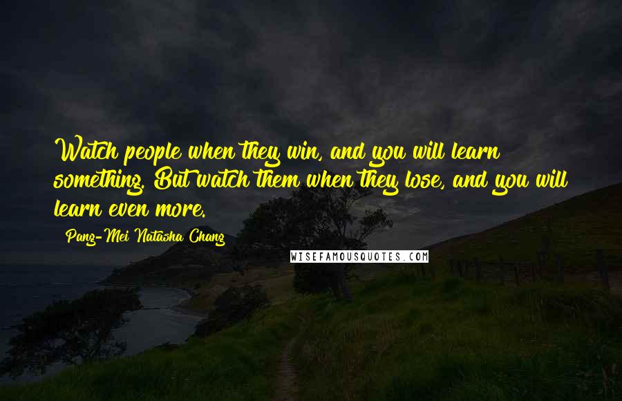 Pang-Mei Natasha Chang Quotes: Watch people when they win, and you will learn something. But watch them when they lose, and you will learn even more.