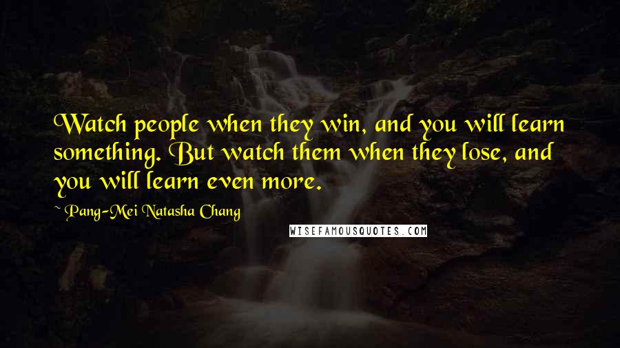 Pang-Mei Natasha Chang Quotes: Watch people when they win, and you will learn something. But watch them when they lose, and you will learn even more.