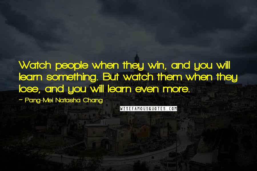 Pang-Mei Natasha Chang Quotes: Watch people when they win, and you will learn something. But watch them when they lose, and you will learn even more.