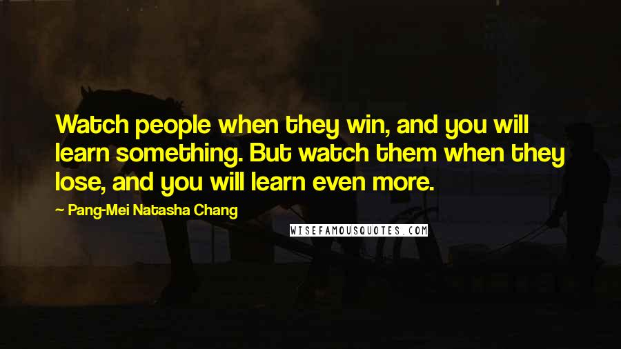 Pang-Mei Natasha Chang Quotes: Watch people when they win, and you will learn something. But watch them when they lose, and you will learn even more.