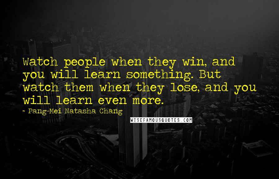 Pang-Mei Natasha Chang Quotes: Watch people when they win, and you will learn something. But watch them when they lose, and you will learn even more.