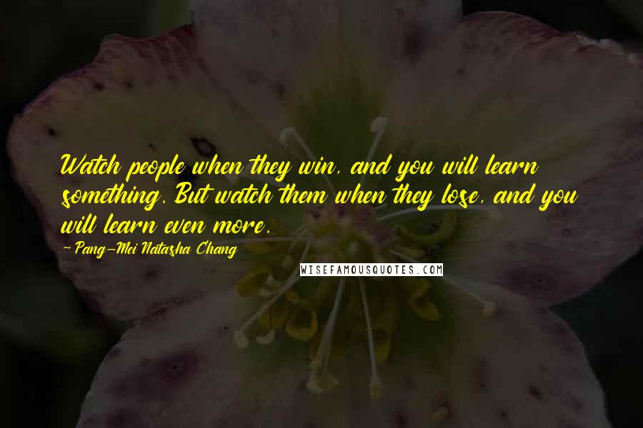 Pang-Mei Natasha Chang Quotes: Watch people when they win, and you will learn something. But watch them when they lose, and you will learn even more.