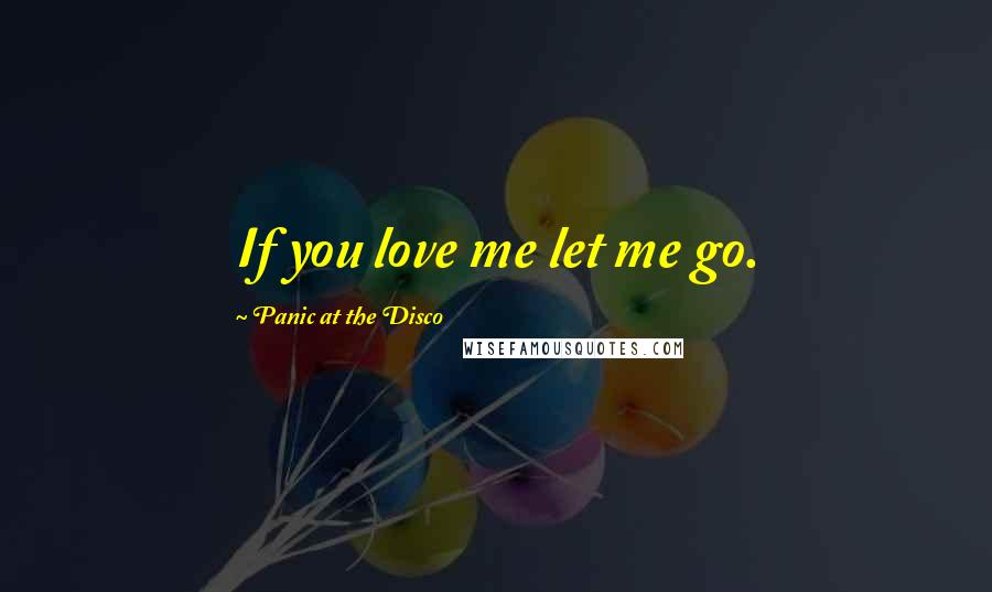 Panic At The Disco Quotes: If you love me let me go.