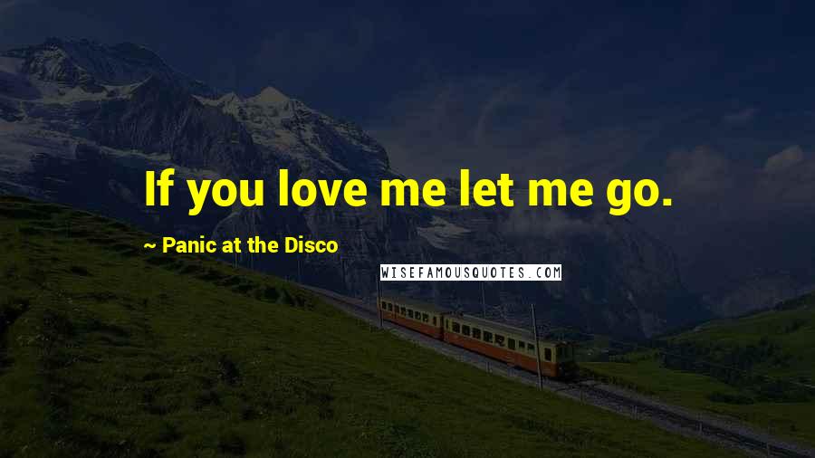 Panic At The Disco Quotes: If you love me let me go.