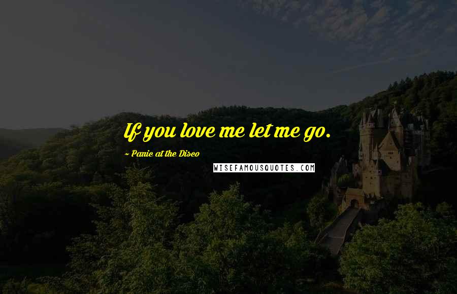 Panic At The Disco Quotes: If you love me let me go.