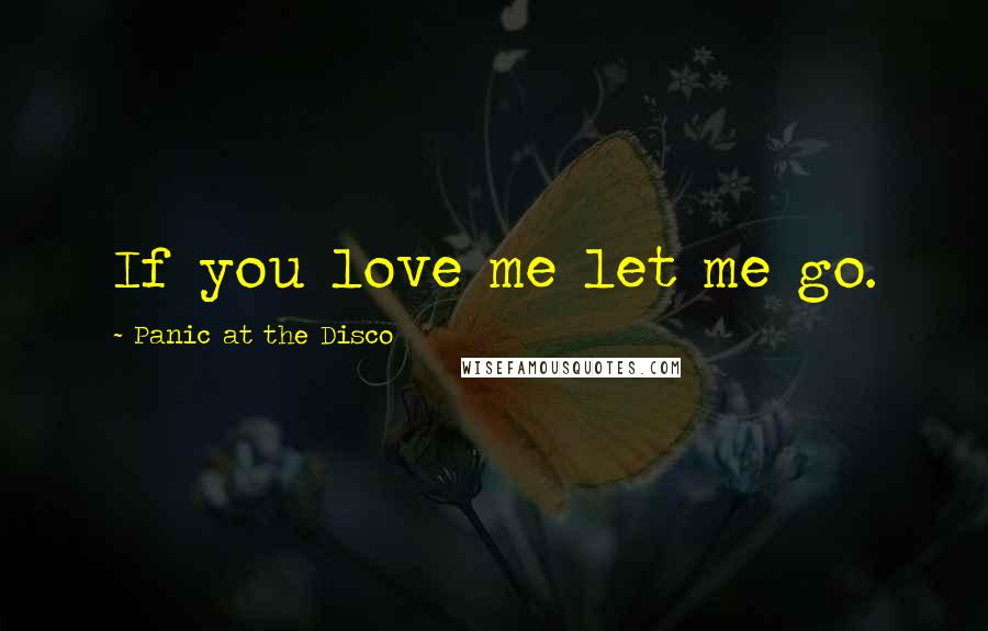 Panic At The Disco Quotes: If you love me let me go.