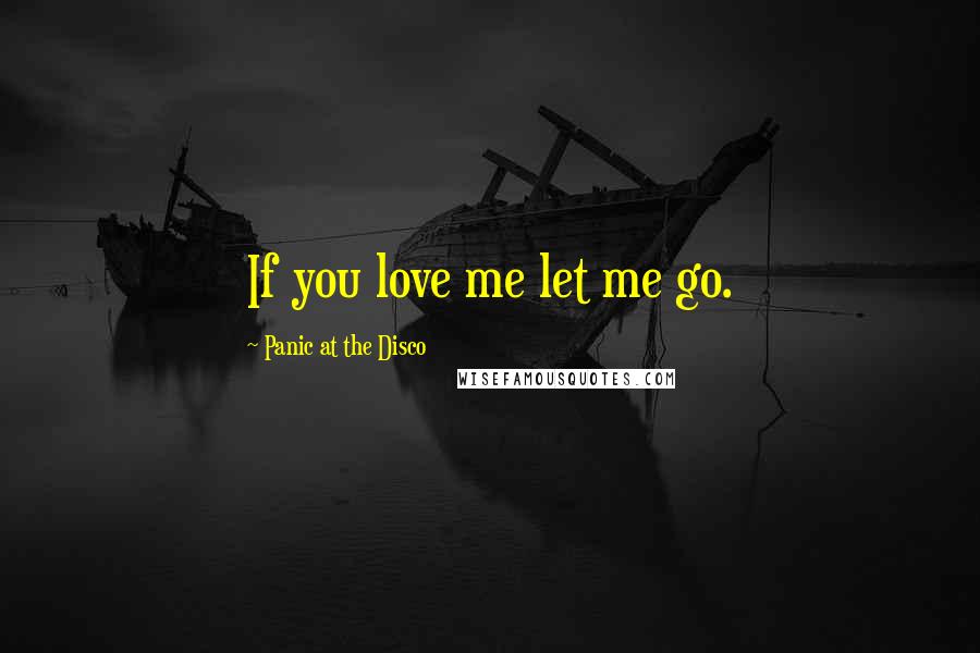 Panic At The Disco Quotes: If you love me let me go.