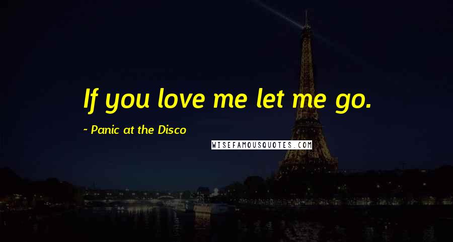 Panic At The Disco Quotes: If you love me let me go.