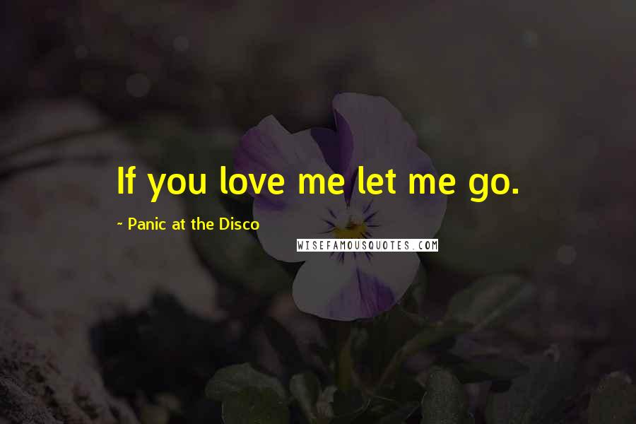 Panic At The Disco Quotes: If you love me let me go.