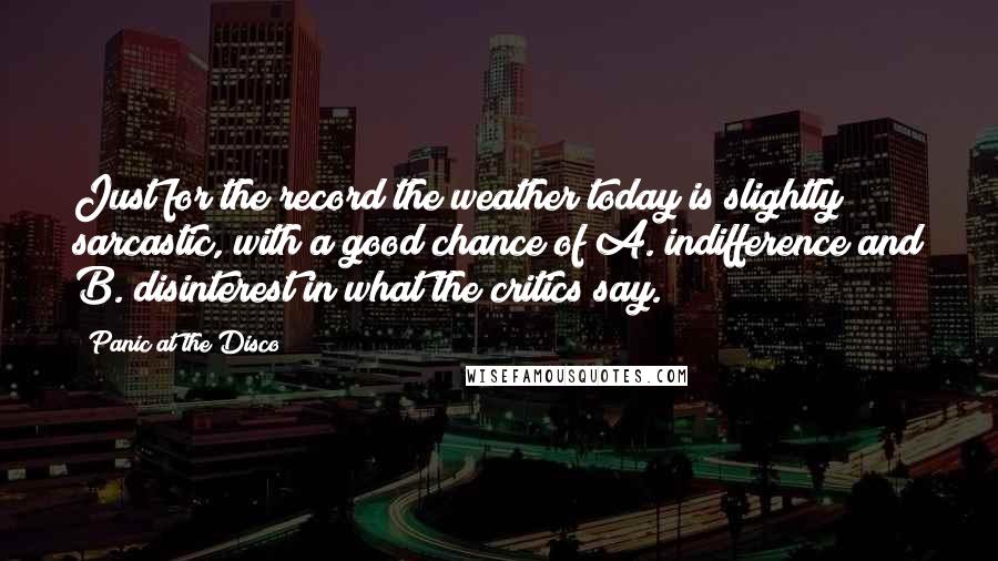 Panic At The Disco Quotes: Just for the record the weather today is slightly sarcastic, with a good chance of A. indifference and B. disinterest in what the critics say.