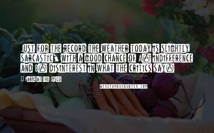 Panic At The Disco Quotes: Just for the record the weather today is slightly sarcastic, with a good chance of A. indifference and B. disinterest in what the critics say.