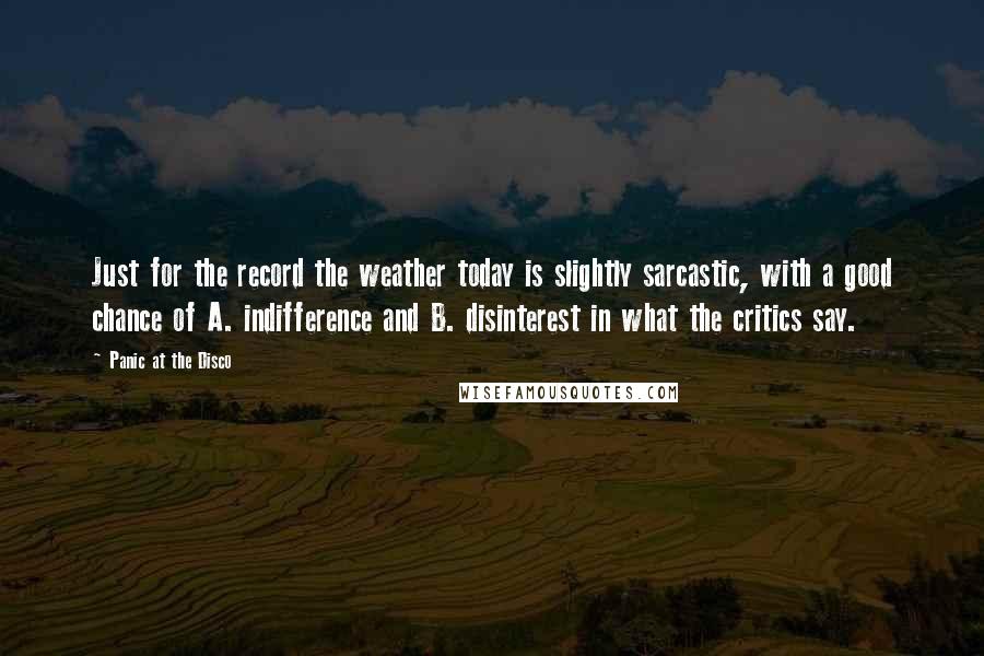 Panic At The Disco Quotes: Just for the record the weather today is slightly sarcastic, with a good chance of A. indifference and B. disinterest in what the critics say.