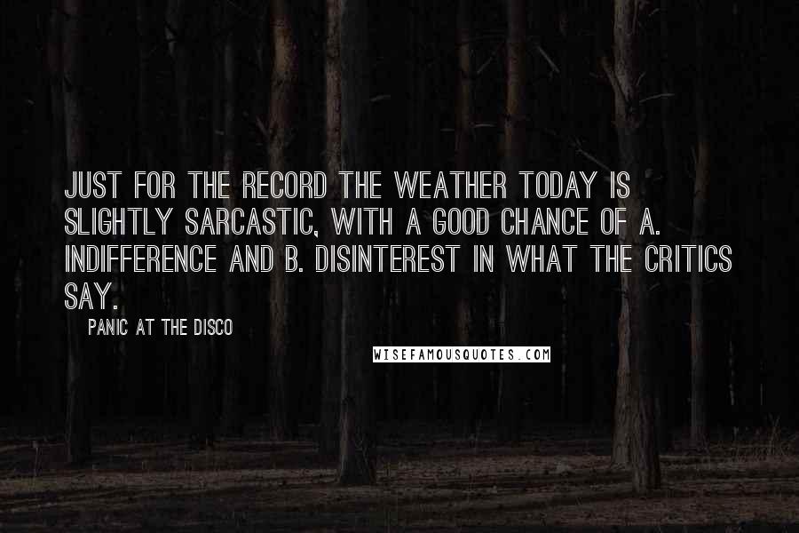 Panic At The Disco Quotes: Just for the record the weather today is slightly sarcastic, with a good chance of A. indifference and B. disinterest in what the critics say.