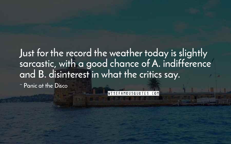 Panic At The Disco Quotes: Just for the record the weather today is slightly sarcastic, with a good chance of A. indifference and B. disinterest in what the critics say.