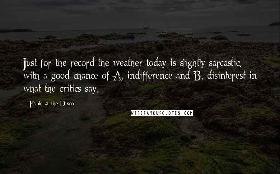 Panic At The Disco Quotes: Just for the record the weather today is slightly sarcastic, with a good chance of A. indifference and B. disinterest in what the critics say.