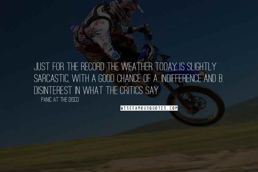 Panic At The Disco Quotes: Just for the record the weather today is slightly sarcastic, with a good chance of A. indifference and B. disinterest in what the critics say.