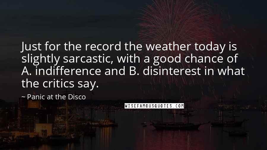 Panic At The Disco Quotes: Just for the record the weather today is slightly sarcastic, with a good chance of A. indifference and B. disinterest in what the critics say.