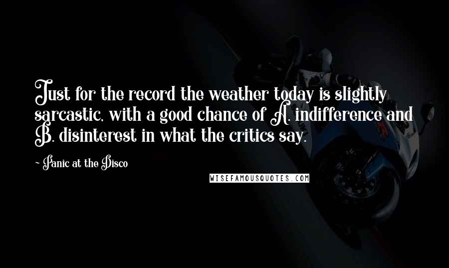 Panic At The Disco Quotes: Just for the record the weather today is slightly sarcastic, with a good chance of A. indifference and B. disinterest in what the critics say.