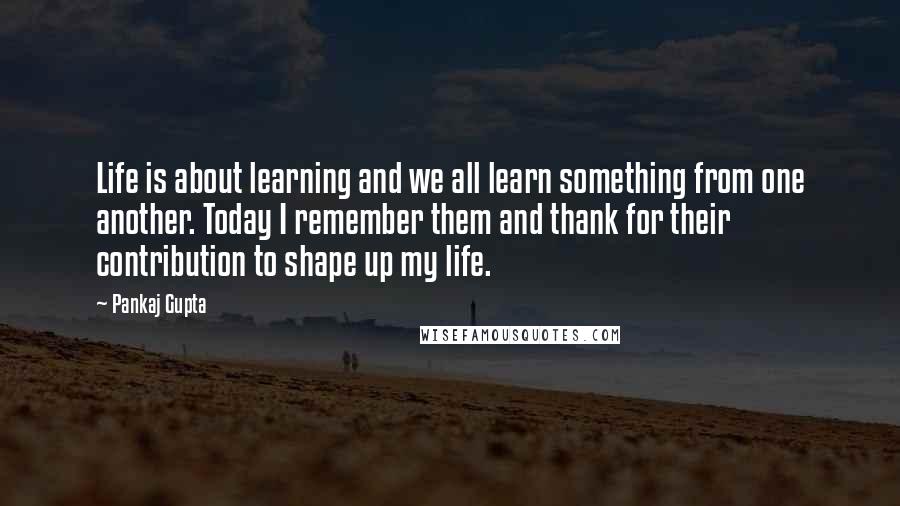 Pankaj Gupta Quotes: Life is about learning and we all learn something from one another. Today I remember them and thank for their contribution to shape up my life.