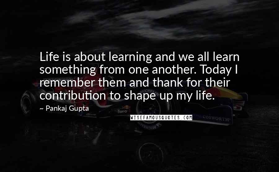 Pankaj Gupta Quotes: Life is about learning and we all learn something from one another. Today I remember them and thank for their contribution to shape up my life.