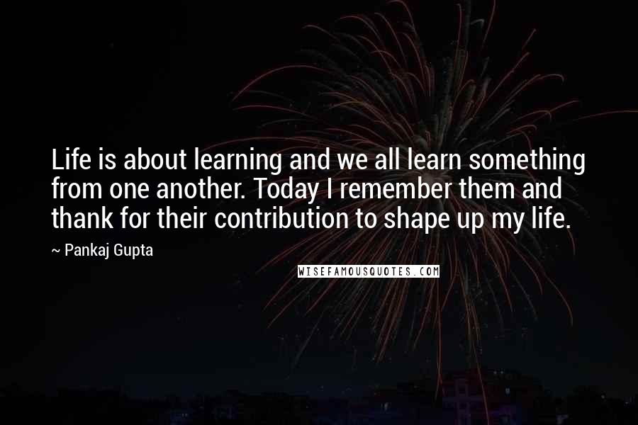 Pankaj Gupta Quotes: Life is about learning and we all learn something from one another. Today I remember them and thank for their contribution to shape up my life.