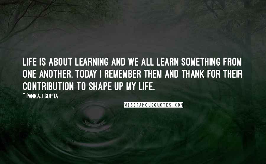 Pankaj Gupta Quotes: Life is about learning and we all learn something from one another. Today I remember them and thank for their contribution to shape up my life.