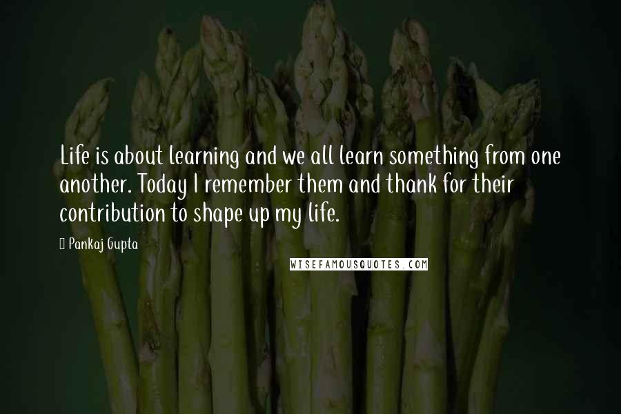 Pankaj Gupta Quotes: Life is about learning and we all learn something from one another. Today I remember them and thank for their contribution to shape up my life.