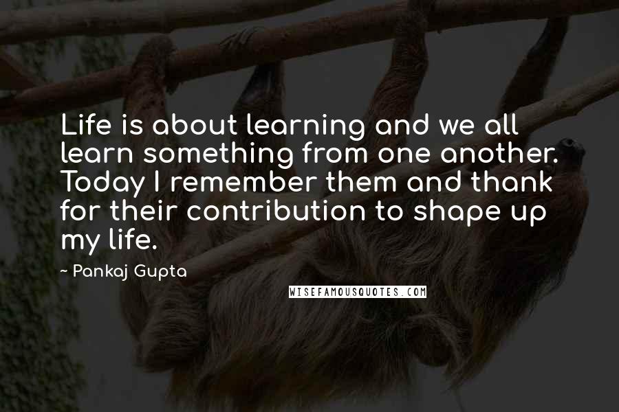 Pankaj Gupta Quotes: Life is about learning and we all learn something from one another. Today I remember them and thank for their contribution to shape up my life.