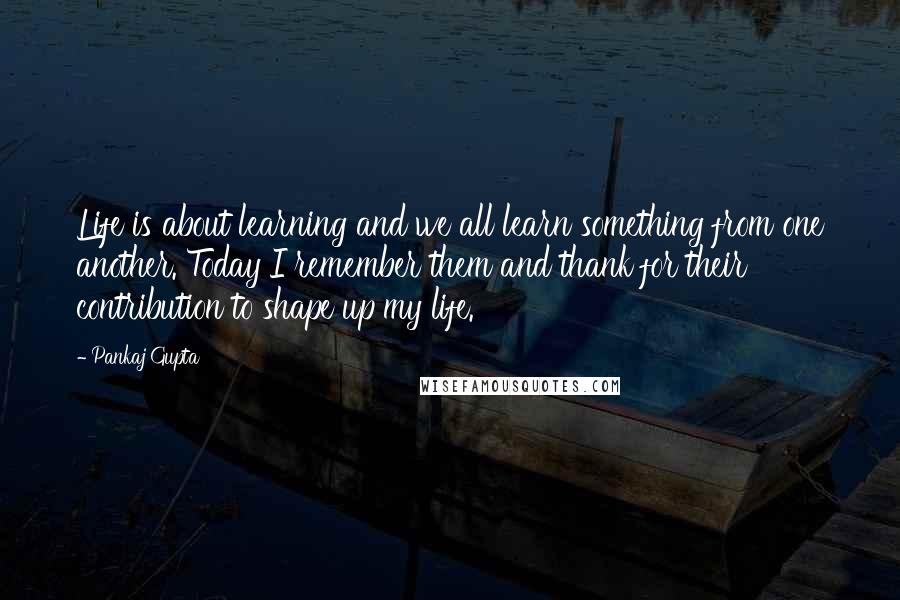 Pankaj Gupta Quotes: Life is about learning and we all learn something from one another. Today I remember them and thank for their contribution to shape up my life.