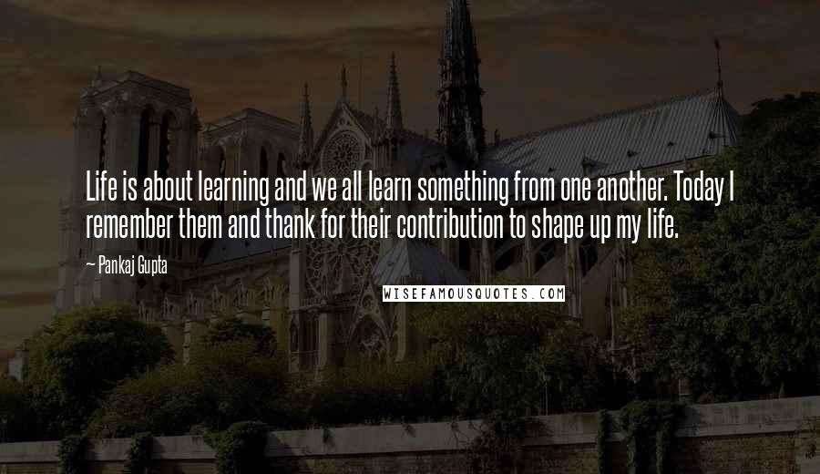 Pankaj Gupta Quotes: Life is about learning and we all learn something from one another. Today I remember them and thank for their contribution to shape up my life.