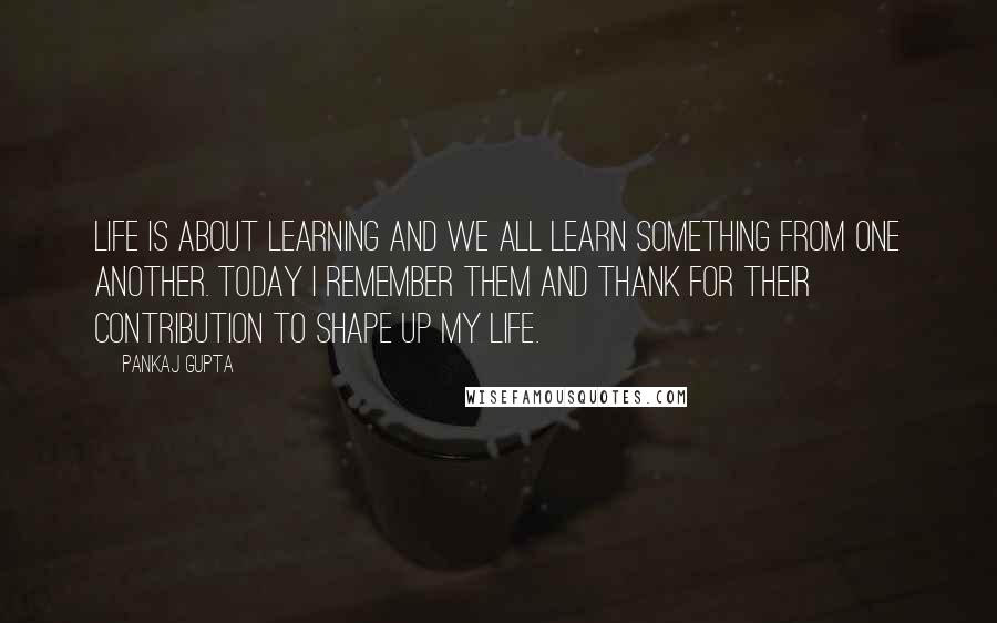 Pankaj Gupta Quotes: Life is about learning and we all learn something from one another. Today I remember them and thank for their contribution to shape up my life.
