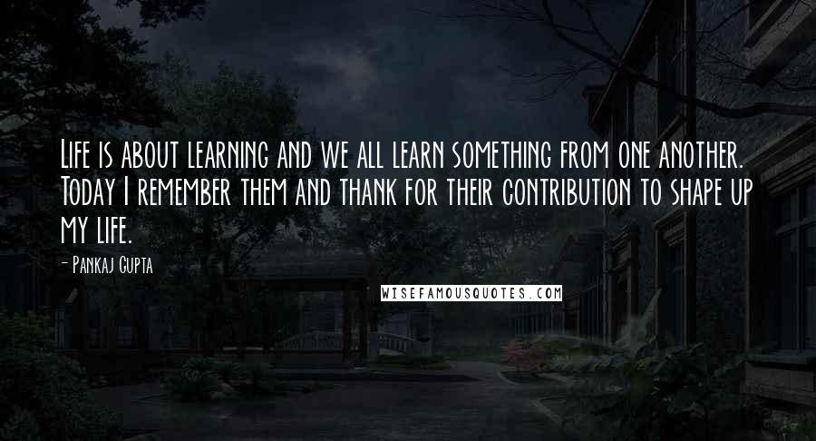 Pankaj Gupta Quotes: Life is about learning and we all learn something from one another. Today I remember them and thank for their contribution to shape up my life.