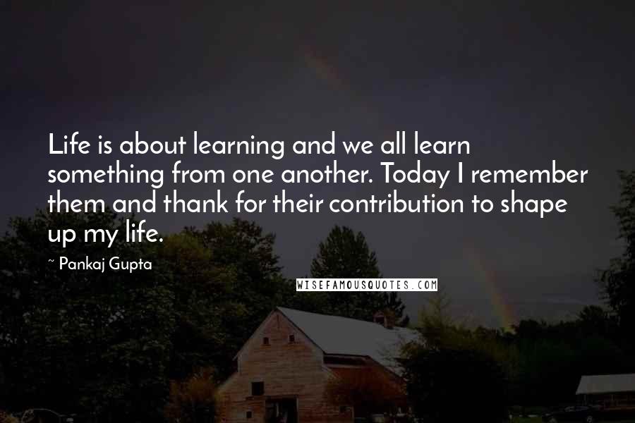 Pankaj Gupta Quotes: Life is about learning and we all learn something from one another. Today I remember them and thank for their contribution to shape up my life.