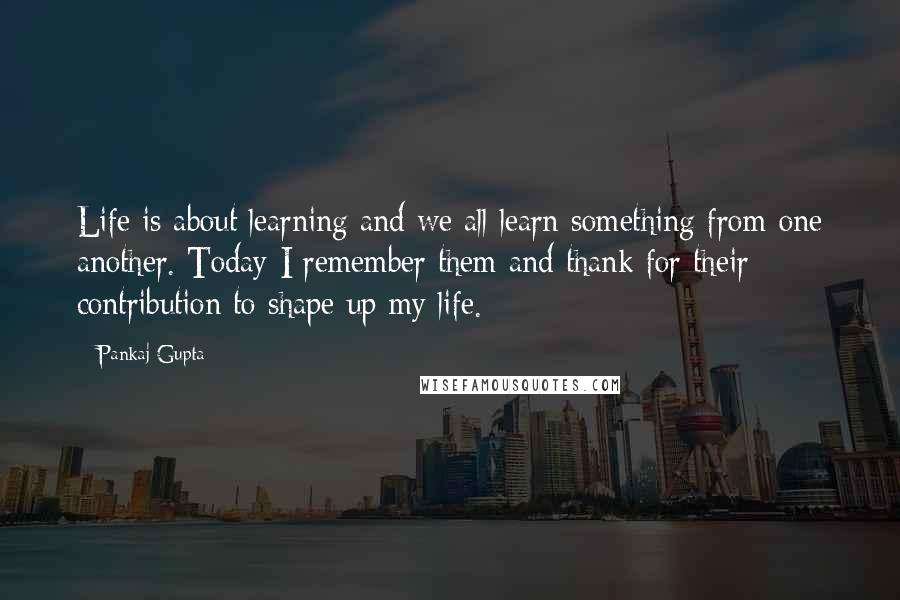 Pankaj Gupta Quotes: Life is about learning and we all learn something from one another. Today I remember them and thank for their contribution to shape up my life.