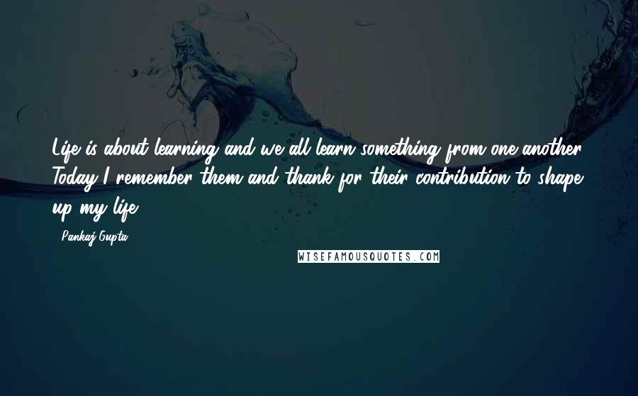 Pankaj Gupta Quotes: Life is about learning and we all learn something from one another. Today I remember them and thank for their contribution to shape up my life.