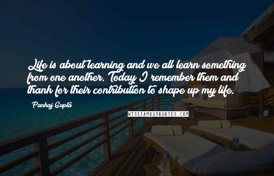 Pankaj Gupta Quotes: Life is about learning and we all learn something from one another. Today I remember them and thank for their contribution to shape up my life.