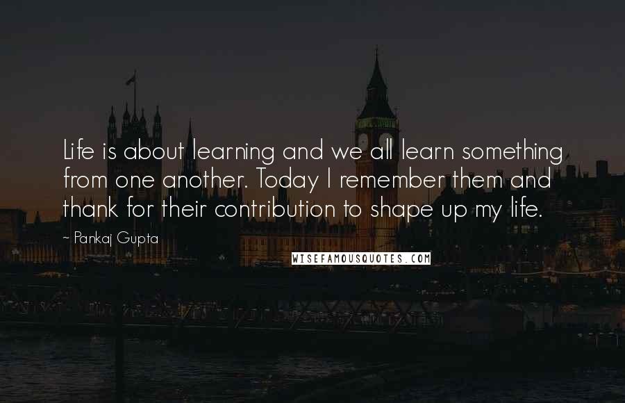 Pankaj Gupta Quotes: Life is about learning and we all learn something from one another. Today I remember them and thank for their contribution to shape up my life.