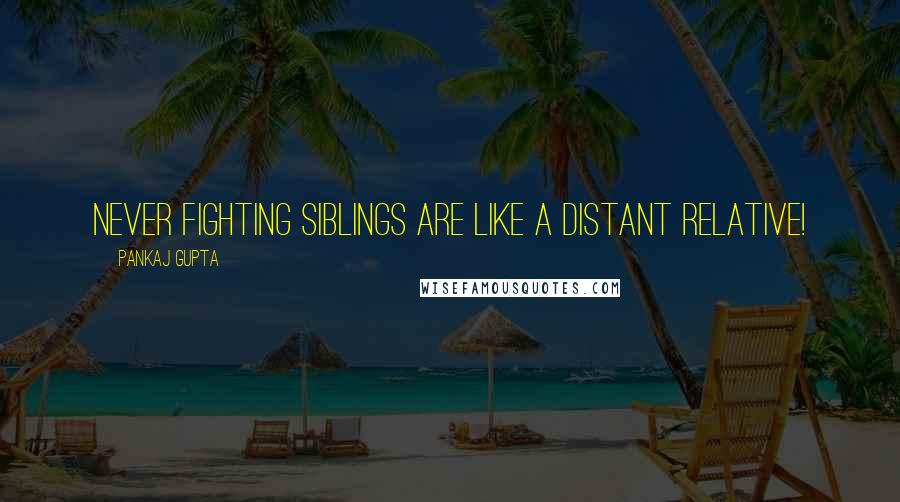 Pankaj Gupta Quotes: Never Fighting Siblings are like a distant relative!