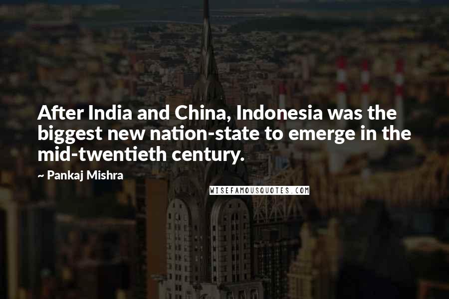 Pankaj Mishra Quotes: After India and China, Indonesia was the biggest new nation-state to emerge in the mid-twentieth century.