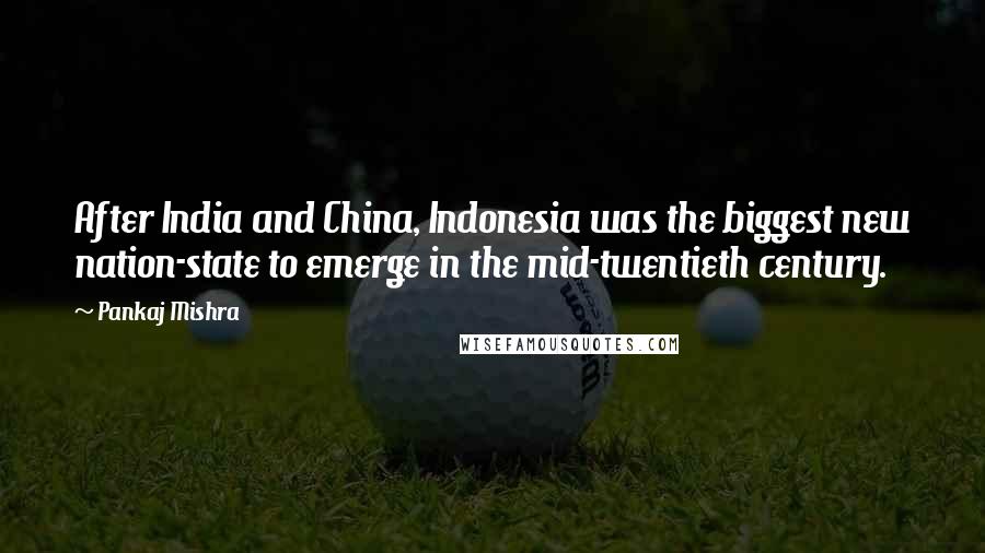 Pankaj Mishra Quotes: After India and China, Indonesia was the biggest new nation-state to emerge in the mid-twentieth century.