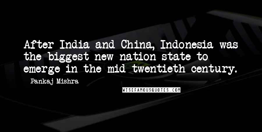 Pankaj Mishra Quotes: After India and China, Indonesia was the biggest new nation-state to emerge in the mid-twentieth century.