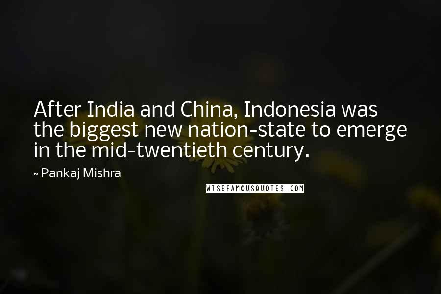 Pankaj Mishra Quotes: After India and China, Indonesia was the biggest new nation-state to emerge in the mid-twentieth century.