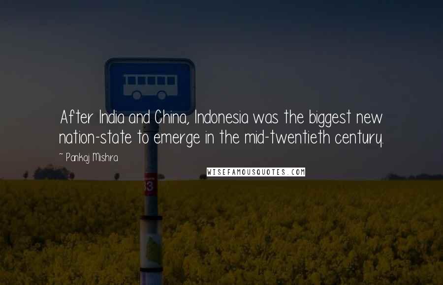 Pankaj Mishra Quotes: After India and China, Indonesia was the biggest new nation-state to emerge in the mid-twentieth century.