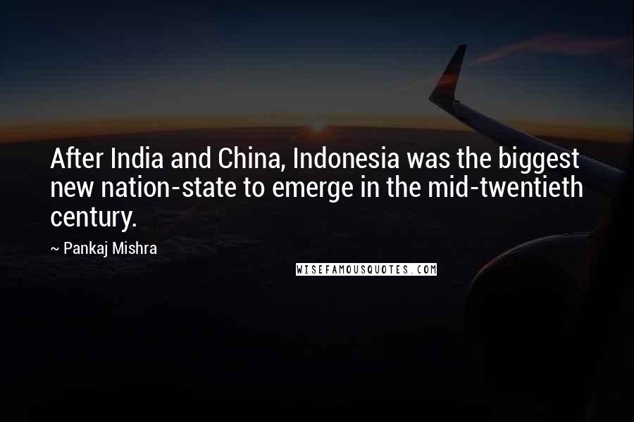 Pankaj Mishra Quotes: After India and China, Indonesia was the biggest new nation-state to emerge in the mid-twentieth century.