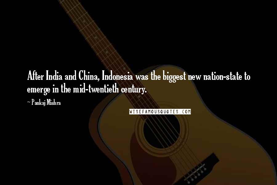 Pankaj Mishra Quotes: After India and China, Indonesia was the biggest new nation-state to emerge in the mid-twentieth century.