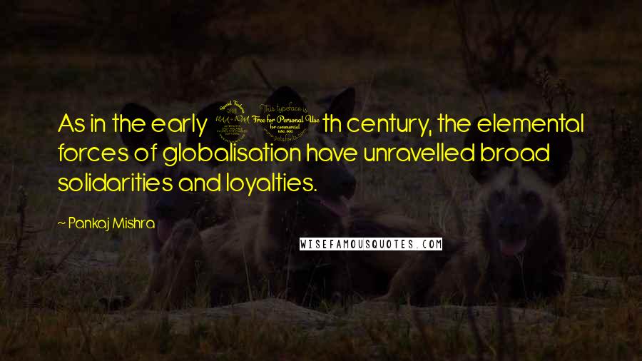 Pankaj Mishra Quotes: As in the early 20th century, the elemental forces of globalisation have unravelled broad solidarities and loyalties.